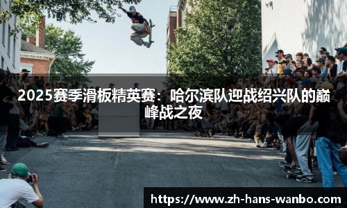 2025赛季滑板精英赛：哈尔滨队迎战绍兴队的巅峰战之夜