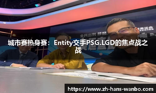 城市赛热身赛：Entity交手PSG.LGD的焦点战之战